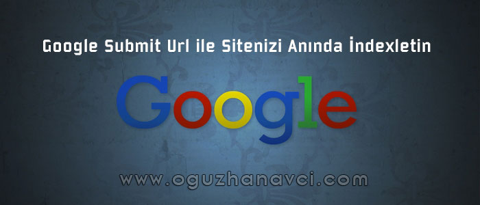 Google Submit Url ile Sitenizi Anında İndexletin - Oğuzhan Avcı